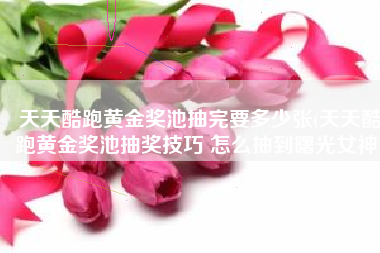 天天酷跑黄金奖池抽完要多少张(天天酷跑黄金奖池抽奖技巧 怎么抽到曙光女神)