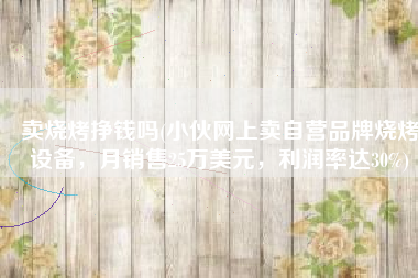 卖烧烤挣钱吗(小伙网上卖自营品牌烧烤设备，月销售25万美元，利润率达30%)