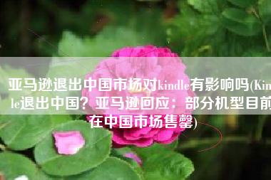 亚马逊退出中国市场对kindle有影响吗(Kindle退出中国？亚马逊回应：部分机型目前在中国市场售罄)