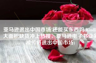 亚马逊退出中国市场 还能买东西吗(Kindle大面积缺货冲上热搜，亚马逊电子书业务被传将退出中国市场)