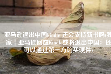亚马逊退出中国kindle 还会支持新书吗(独家｜亚马逊回应Kindle或将退出中国：还可以通过第三方购买硬件)
