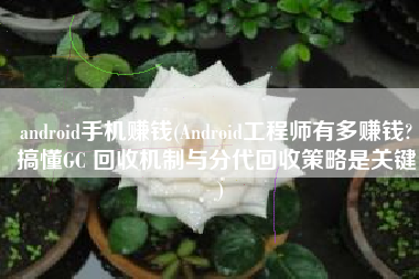 android手机赚钱(Android工程师有多赚钱? 搞懂GC 回收机制与分代回收策略是关键！)