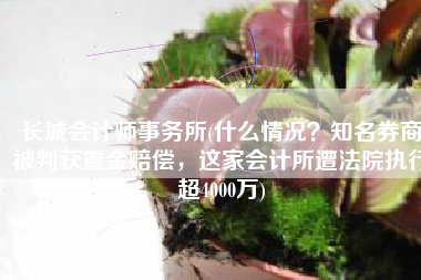 长城会计师事务所(什么情况？知名券商被判获重金赔偿，这家会计所遭法院执行超4000万)