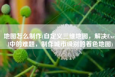 地图怎么制作(自定义三维地图，解决Excel中的难题，制作城市级别的着色地图)