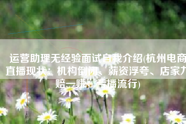 运营助理无经验面试自我介绍(杭州电商直播现状：机构倒闭、薪资浮夸、店家九赔一赚，亏播流行)