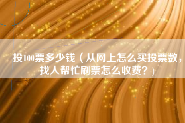 投100票多少钱（从网上怎么买投票数，找人帮忙刷票怎么收费？)