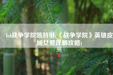 lol战争学院凯特琳(《战争学院》英雄皮城女警详解攻略)