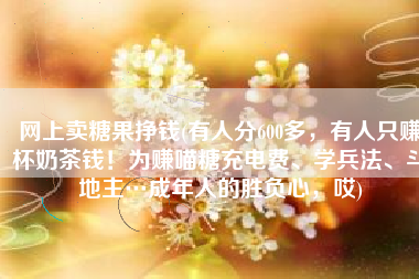 网上卖糖果挣钱(有人分600多，有人只赚杯奶茶钱！为赚喵糖充电费、学兵法、斗地主…成年人的胜负心，哎)