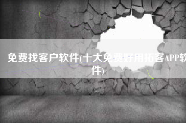 免费找客户软件(十大免费好用拓客APP软件)