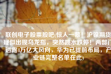 联创电子股票股吧(惊人一幕！沪镍期货疑似出现乌龙指，突然跳水跌停！两部门透露4万亿大风向，华为已提前布局，产业链完整名单在此)