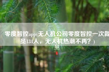 零度智控app(无人机公司零度智控一次裁员134人，无人机热潮不再？)