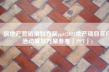房地产营销策划方案ppt(2021地产项目客户活动策划方案参考「PPT」)