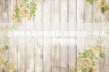 企鹅电竞帝师直播间(帝师的这一句话，让UZI后悔终身)