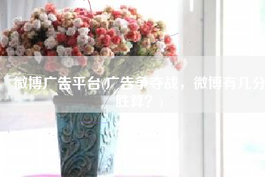 微博广告平台(广告争夺战，微博有几分胜算？)