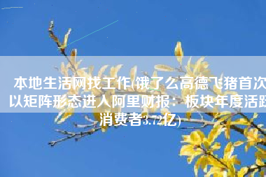 本地生活网找工作(饿了么高德飞猪首次以矩阵形态进入阿里财报：板块年度活跃消费者3.72亿)