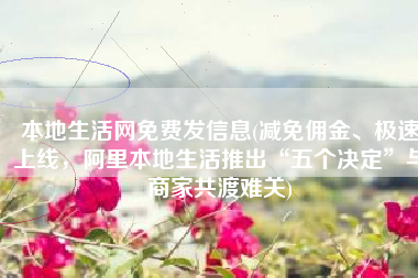 本地生活网免费发信息(减免佣金、极速上线，阿里本地生活推出“五个决定”与商家共渡难关)