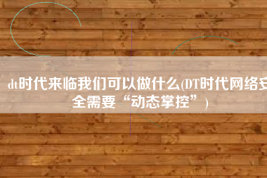 dt时代来临我们可以做什么(DT时代网络安全需要“动态掌控”)