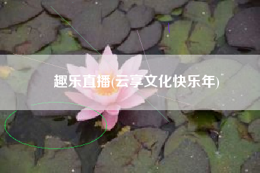趣乐直播(云享文化快乐年)