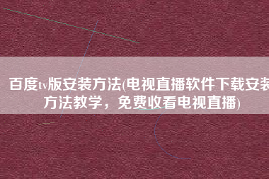 百度tv版安装方法(电视直播软件下载安装方法教学，免费收看电视直播)