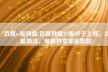 百度tv版网盘(百度网盘TV版终于上线，功能简洁，电视秒变家庭影院)