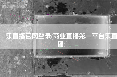 乐直播官网登录(商业直播第一平台乐直播)