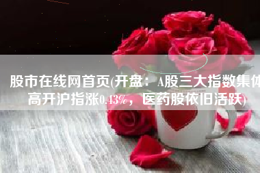 股市在线网首页(开盘：A股三大指数集体高开沪指涨0.43%，医药股依旧活跃)