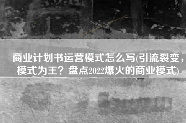 商业计划书运营模式怎么写(引流裂变，模式为王？盘点2022爆火的商业模式)