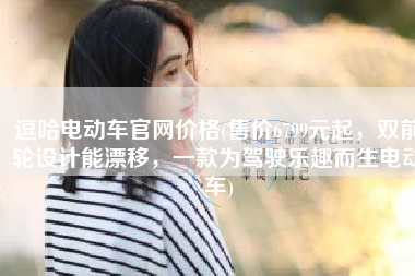 逗哈电动车官网价格(售价6799元起，双前轮设计能漂移，一款为驾驶乐趣而生电动车)