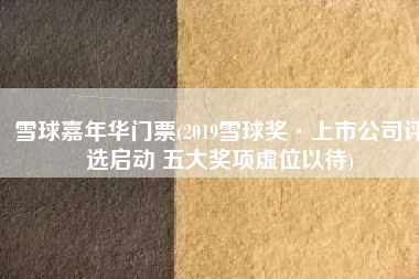 雪球嘉年华门票(2019雪球奖·上市公司评选启动 五大奖项虚位以待)