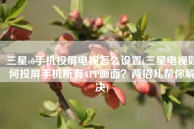 三星s6手机投屏电视怎么设置(三星电视如何投屏手机所有APP画面？两招儿帮你解决)