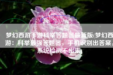梦幻西游手游科举答题器最新版(梦幻西游：科举最强答题器，手机识别出答案，系统检测不出来)