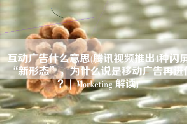 互动广告什么意思(腾讯视频推出4种闪屏“新形态”，为什么说是移动广告再进化？| Morketing 解读)