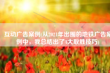 互动广告案例(从2021年出圈的地铁广告案例中，我总结出了4大取胜技巧)