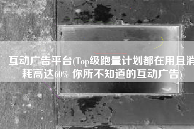 互动广告平台(Top级跑量计划都在用且消耗高达60% 你所不知道的互动广告)