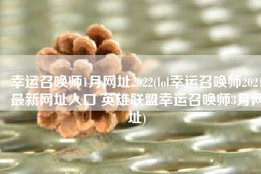 幸运召唤师1月网址2022(lol幸运召唤师2021最新网址入口 英雄联盟幸运召唤师3月网址)