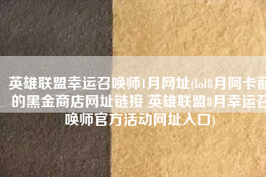 英雄联盟幸运召唤师1月网址(lol8月阿卡丽的黑金商店网址链接 英雄联盟8月幸运召唤师官方活动网址入口)