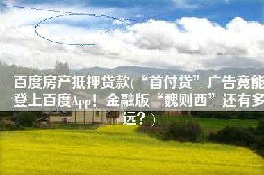 百度房产抵押贷款(“首付贷”广告竟能登上百度App！金融版“魏则西”还有多远？)
