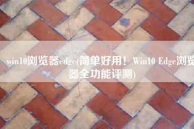 win10浏览器edge(简单好用！Win10 Edge浏览器全功能评测)