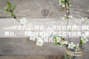 win10浏览器edge换成ie(ie浏览器将退出微软舞台，一招教你在Edge浏览器中设置ie兼容模式)