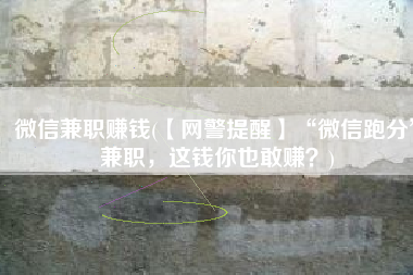 微信兼职赚钱(【网警提醒】“微信跑分”兼职，这钱你也敢赚？)