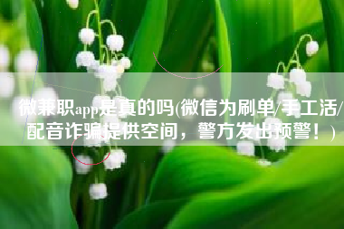 微兼职app是真的吗(微信为刷单/手工活/配音诈骗提供空间，警方发出预警！)