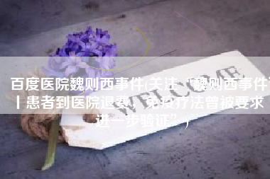 百度医院魏则西事件(关注“魏则西事件”丨患者到医院退费，免疫疗法曾被要求“进一步验证”)