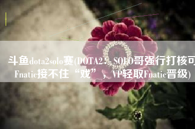 斗鱼dota2solo赛(DOTA2：SOLO哥强行打核可Fnatic接不住“戏”，VP轻取Fnatic晋级)