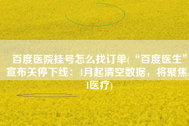 百度医院挂号怎么找订单(“百度医生”宣布关停下线：4月起清空数据，将聚焦AI医疗)