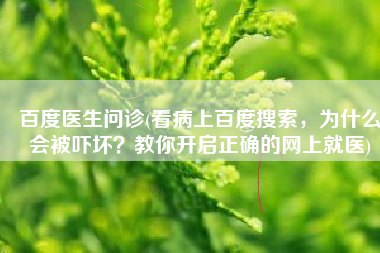 百度医生问诊(看病上百度搜索，为什么会被吓坏？教你开启正确的网上就医)