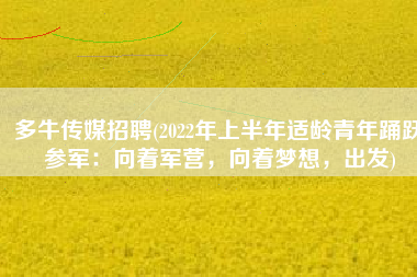 多牛传媒招聘(2022年上半年适龄青年踊跃参军：向着军营，向着梦想，出发)