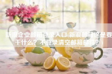 新浪企业邮箱登录入口(新浪邮箱这是要干什么？不登录清空邮箱邮件？)