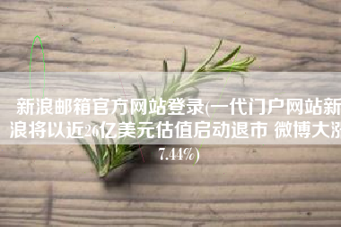 新浪邮箱官方网站登录(一代门户网站新浪将以近26亿美元估值启动退市 微博大涨7.44%)