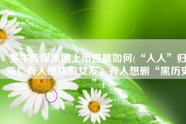 多牛传媒美国上市进展如何(“人人”归来！有人想找前女友，有人想删“黑历史”)