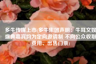 多牛传媒上市(多牛集团声明：牛耳文娱盛典嘉宾均为定向邀请制 不向公众收取费用、出售门票)